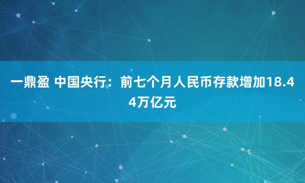一鼎盈 中国央行：前七个月人民币存款增加18.44万亿元