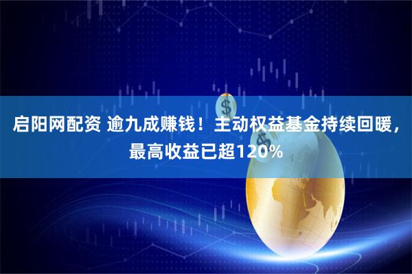 启阳网配资 逾九成赚钱！主动权益基金持续回暖，最高收益已超120%