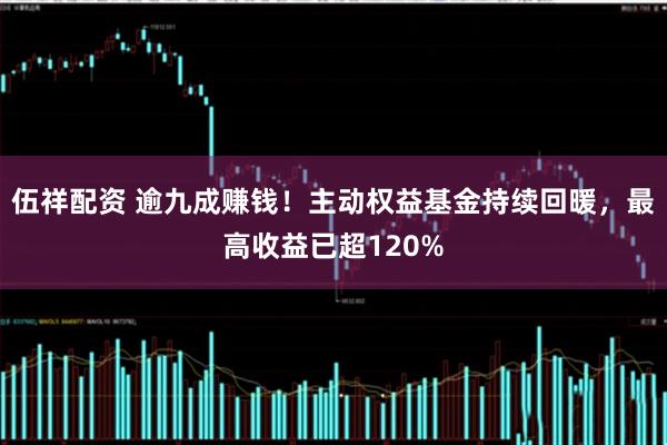 伍祥配资 逾九成赚钱！主动权益基金持续回暖，最高收益已超120%