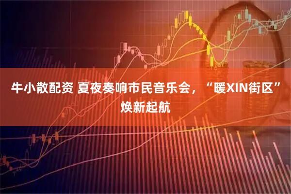 牛小散配资 夏夜奏响市民音乐会，“暖XIN街区”焕新起航
