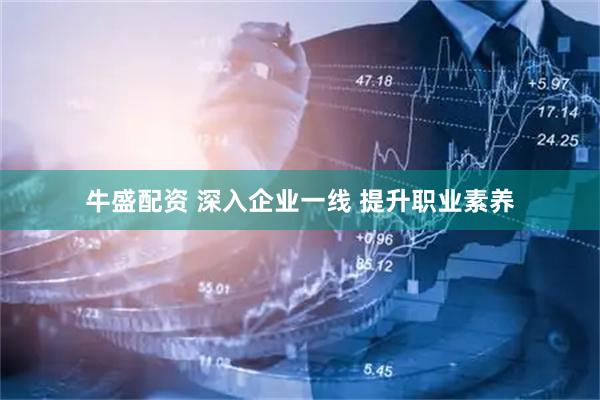 牛盛配资 深入企业一线&#32;提升职业素养