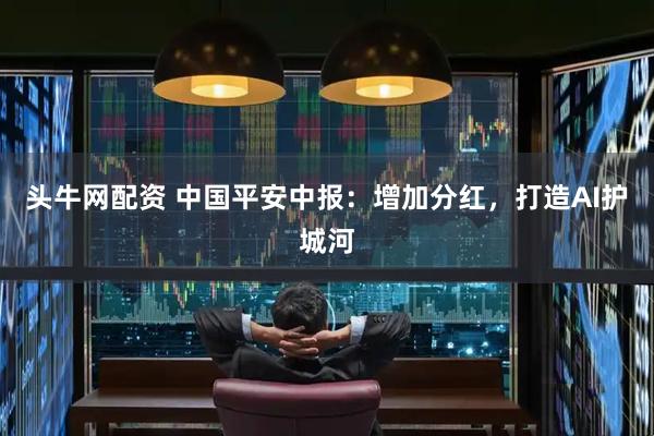 头牛网配资 中国平安中报：增加分红，打造AI护城河