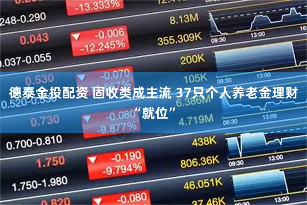 德泰金投配资 固收类成主流 37只个人养老金理财“就位”