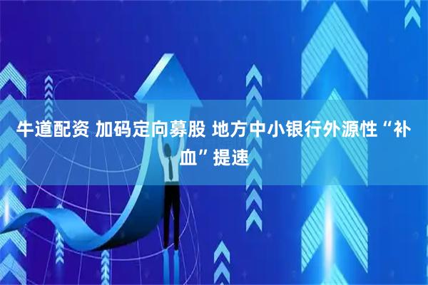 牛道配资 加码定向募股 地方中小银行外源性“补血”提速