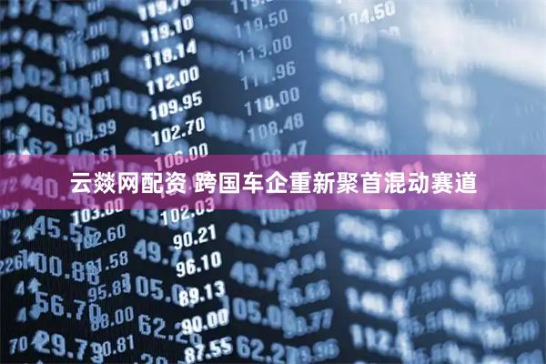 云燚网配资 跨国车企重新聚首混动赛道