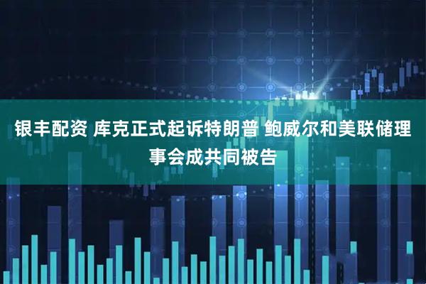 银丰配资 库克正式起诉特朗普 鲍威尔和美联储理事会成共同被告