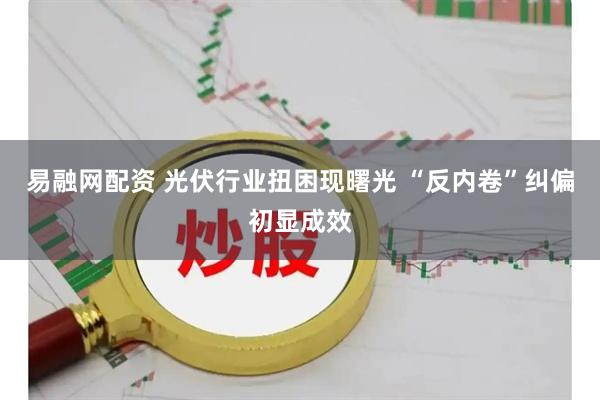 易融网配资 光伏行业扭困现曙光 “反内卷”纠偏初显成效