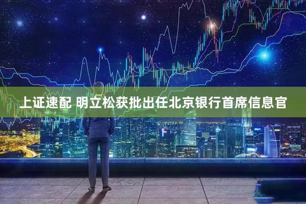 上证速配 明立松获批出任北京银行首席信息官