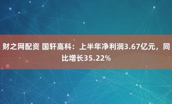 财之网配资 国轩高科：上半年净利润3.67亿元，同比增长35.22%