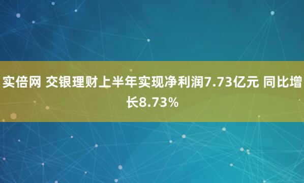 实倍网 交银理财上半年实现净利润7.73亿元 同比增长8.73%