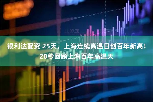 银利达配资 25天，上海连续高温日创百年新高！20秒回顾上海百年高温天