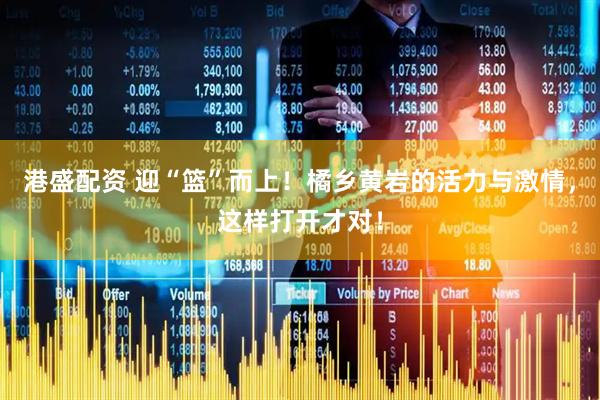 港盛配资 迎“篮”而上！橘乡黄岩的活力与激情，这样打开才对！