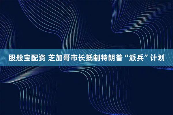 股般宝配资 芝加哥市长抵制特朗普“派兵”计划