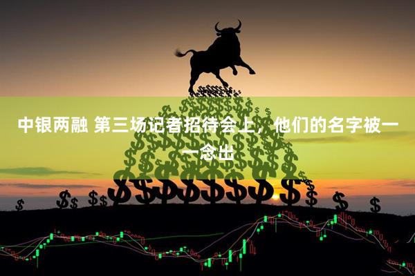 中银两融 第三场记者招待会上，他们的名字被一一念出