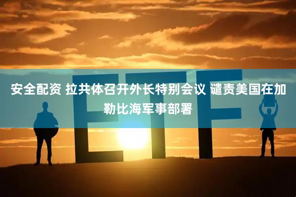 安全配资 拉共体召开外长特别会议 谴责美国在加勒比海军事部署