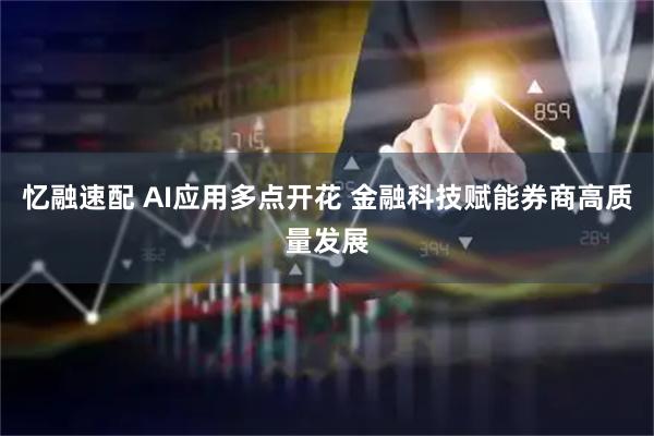 忆融速配 AI应用多点开花 金融科技赋能券商高质量发展