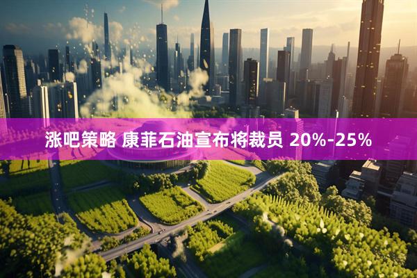 涨吧策略 康菲石油宣布将裁员 20%-25%