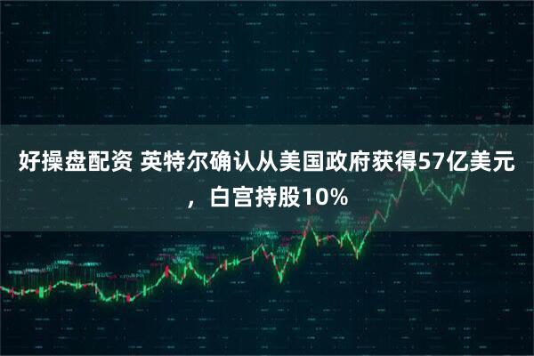 好操盘配资 英特尔确认从美国政府获得57亿美元，白宫持股10%