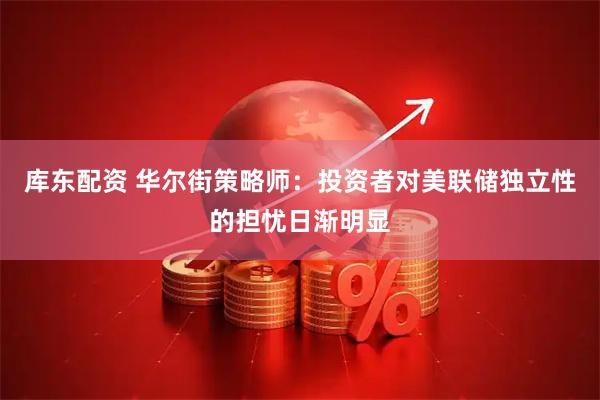 库东配资 华尔街策略师：投资者对美联储独立性的担忧日渐明显