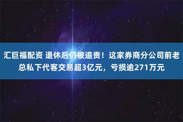 汇巨福配资 退休后仍被追责！这家券商分公司前老总私下代客交易超3亿元，亏损逾271万元