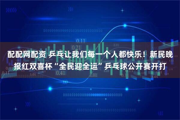 配配网配资 乒乓让我们每一个人都快乐！新民晚报红双喜杯“全民迎全运”乒乓球公开赛开打