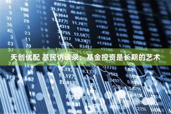 天创优配 基民访谈录：基金投资是长期的艺术
