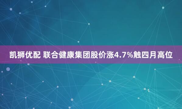 凯狮优配 联合健康集团股价涨4.7%触四月高位