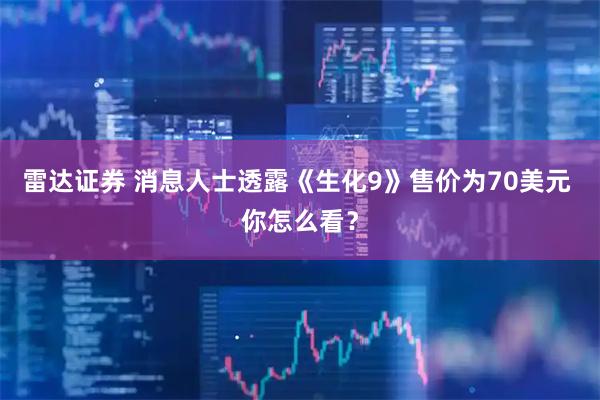 雷达证券 消息人士透露《生化9》售价为70美元 你怎么看？