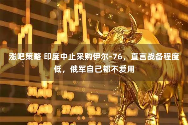 涨吧策略 印度中止采购伊尔-76,直言战备程度低,俄军自己都不爱用
