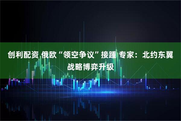 创利配资 俄欧“领空争议”接踵 专家：北约东翼战略博弈升级