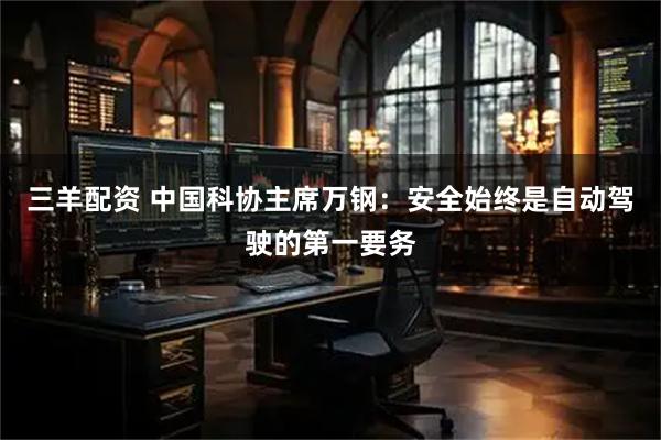 三羊配资 中国科协主席万钢：安全始终是自动驾驶的第一要务
