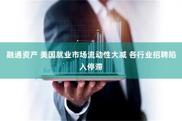 融通资产 美国就业市场流动性大减 各行业招聘陷入停滞