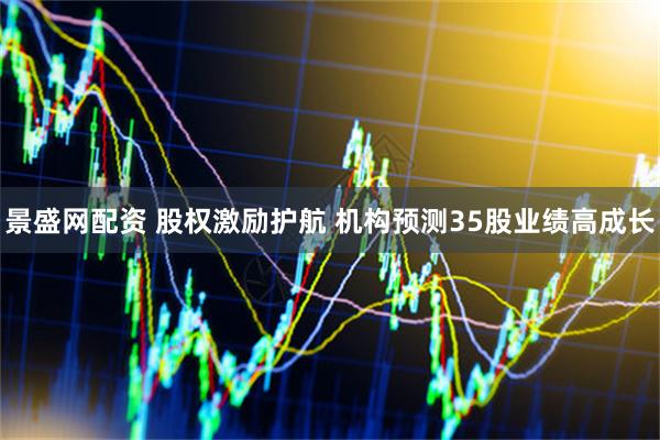 景盛网配资 股权激励护航 机构预测35股业绩高成长