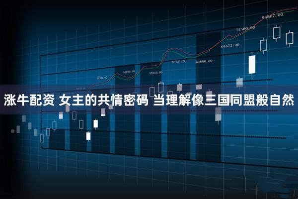涨牛配资 女主的共情密码 当理解像三国同盟般自然
