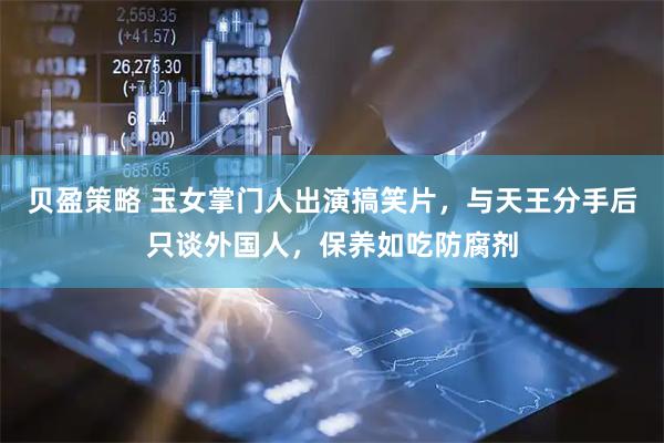 贝盈策略 玉女掌门人出演搞笑片，与天王分手后只谈外国人，保养如吃防腐剂