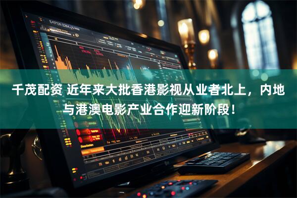 千茂配资 近年来大批香港影视从业者北上，内地与港澳电影产业合作迎新阶段！