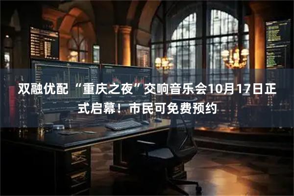 双融优配 “重庆之夜”交响音乐会10月17日正式启幕！市民可免费预约