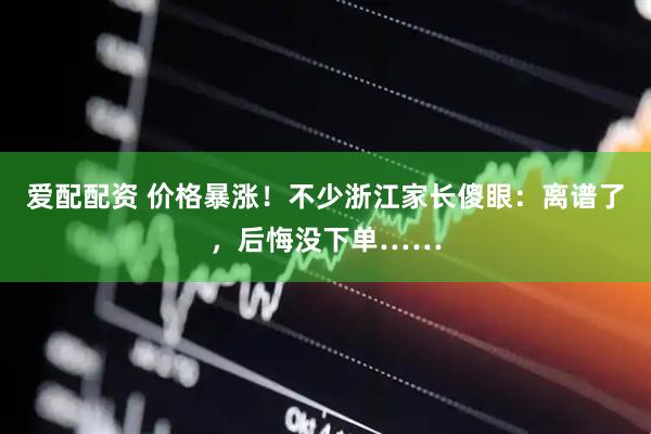 爱配配资 价格暴涨！不少浙江家长傻眼：离谱了，后悔没下单……