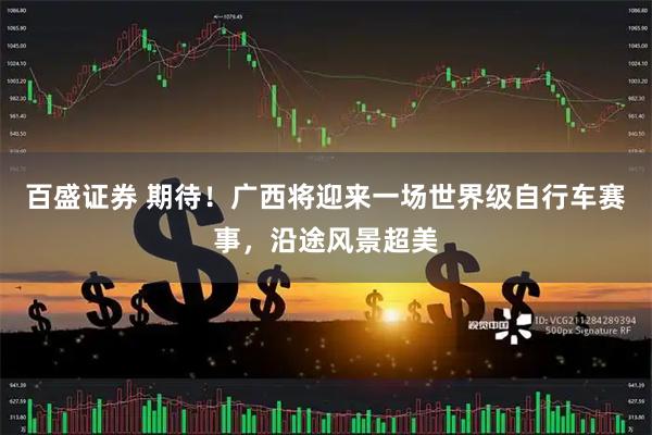 百盛证券 期待！广西将迎来一场世界级自行车赛事，沿途风景超美
