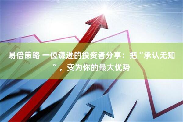 易倍策略 一位谦逊的投资者分享：把“承认无知”，变为你的最大优势