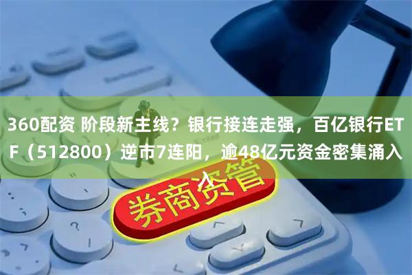 360配资 阶段新主线？银行接连走强，百亿银行ETF（512800）逆市7连阳，逾48亿元资金密集涌入