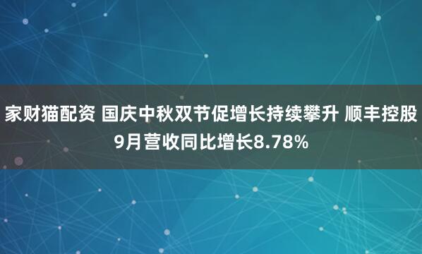 家财猫配资 国庆中秋双节促增长持续攀升 顺丰控股9月营收同比增长8.78%