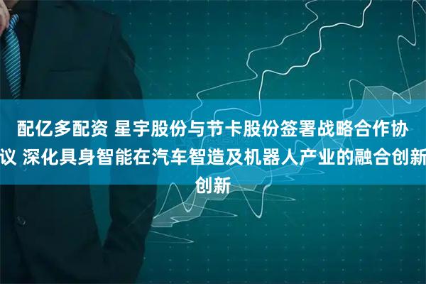 配亿多配资 星宇股份与节卡股份签署战略合作协议 深化具身智能在汽车智造及机器人产业的融合创新