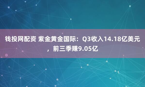 钱投网配资 紫金黄金国际：Q3收入14.18亿美元，前三季赚9.05亿