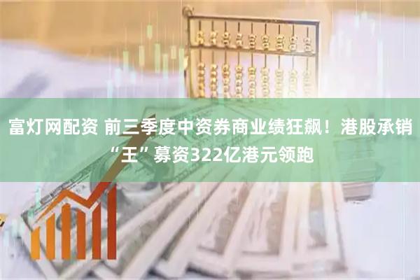 富灯网配资 前三季度中资券商业绩狂飙！港股承销“王”募资322亿港元领跑