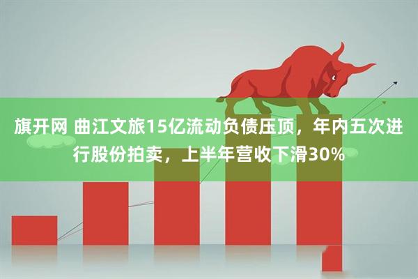 旗开网 曲江文旅15亿流动负债压顶，年内五次进行股份拍卖，上半年营收下滑30%