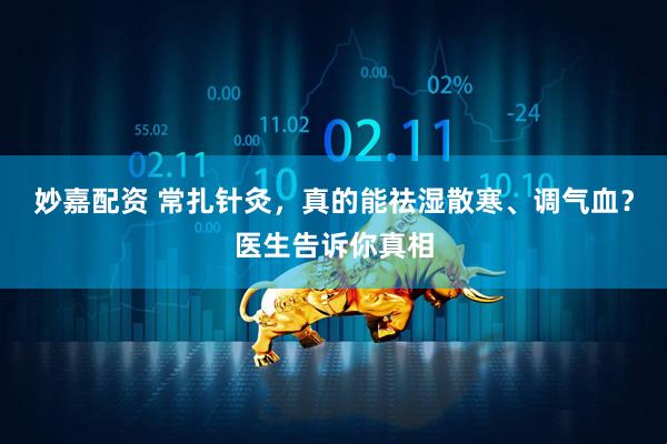 妙嘉配资 常扎针灸，真的能祛湿散寒、调气血？医生告诉你真相