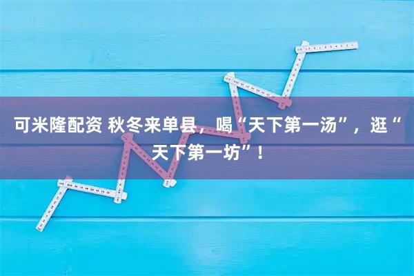 可米隆配资 秋冬来单县，喝“天下第一汤”，逛“天下第一坊”！