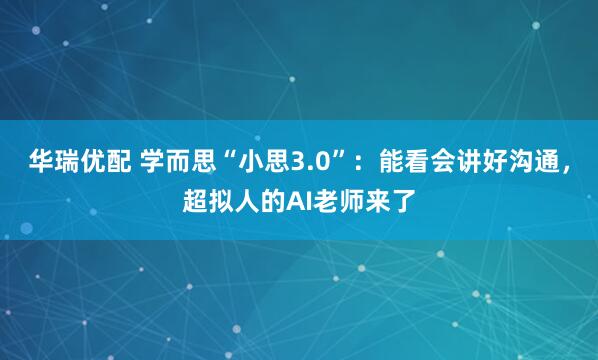 华瑞优配 学而思“小思3.0”：能看会讲好沟通，超拟人的AI老师来了