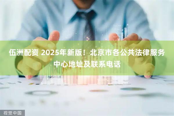 伍洲配资 2025年新版！北京市各公共法律服务中心地址及联系电话